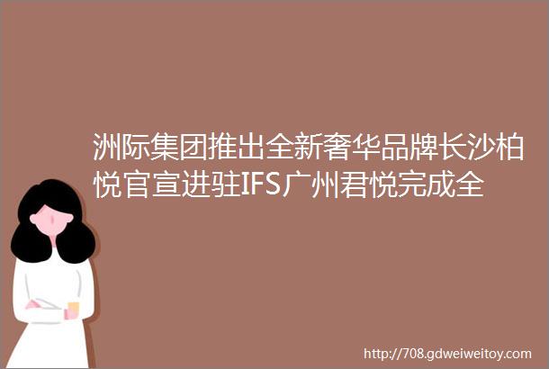洲际集团推出全新奢华品牌长沙柏悦官宣进驻IFS广州君悦完成全部翻新