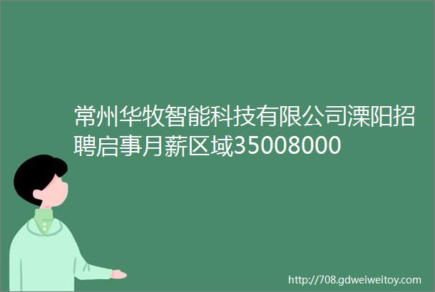 常州华牧智能科技有限公司溧阳招聘启事月薪区域35008000元每月