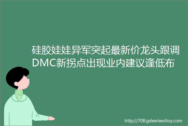 硅胶娃娃异军突起最新价龙头跟调DMC新拐点出现业内建议逢低布局