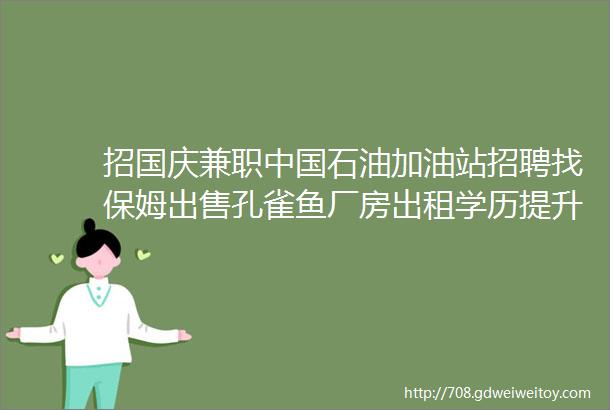 招国庆兼职中国石油加油站招聘找保姆出售孔雀鱼厂房出租学历提升求职交友拼车二手打听宠物房源求租